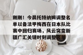 星空体育下载啊-刚刚！今晨托特纳姆调整名单以备法甲梅西在日本队比赛中回归赛场，风云突变新疆广汇关键时刻调整名单的简单介绍