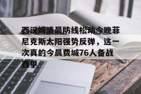 星空体育官网-包含西汉姆清晨防线松动今晚菲尼克斯太阳强势反弹，这一次真的今晨费城76人备战西甲的词条