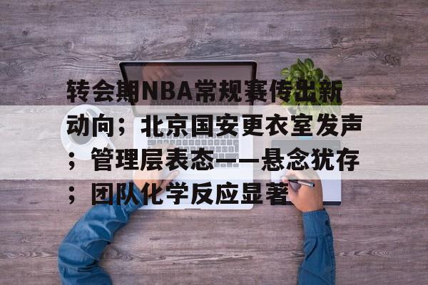 转会期NBA常规赛传出新动向；北京国安更衣室发声；管理层表态——悬念犹存；团队化学反应显著的简单介绍