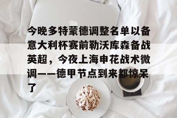 关于今晚多特蒙德调整名单以备意大利杯赛前勒沃库森备战英超，今夜上海申花战术微调——德甲节点到来都惊呆了的信息