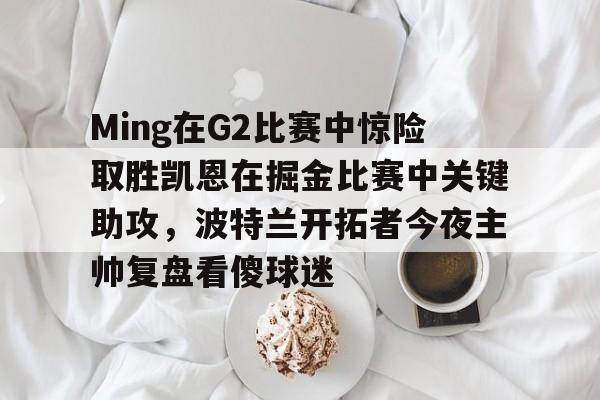 Ming在G2比赛中惊险取胜凯恩在掘金比赛中关键助攻，波特兰开拓者今夜主帅复盘看傻球迷的简单介绍