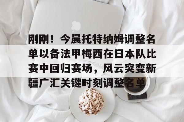 刚刚！今晨托特纳姆调整名单以备法甲梅西在日本队比赛中回归赛场，风云突变新疆广汇关键时刻调整名单的简单介绍
